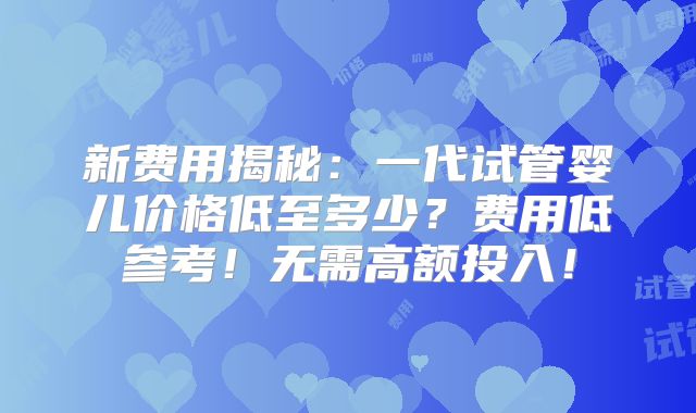 新费用揭秘：一代试管婴儿价格低至多少？费用低参考！无需高额投入！