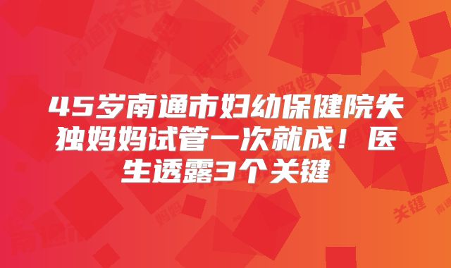 45岁南通市妇幼保健院失独妈妈试管一次就成！医生透露3个关键