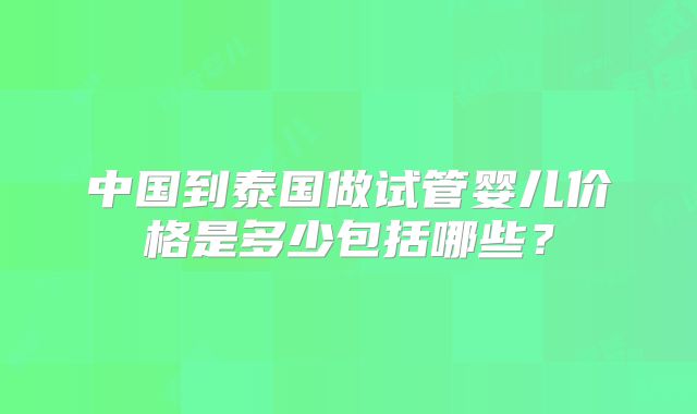 中国到泰国做试管婴儿价格是多少包括哪些？