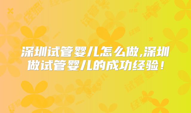 深圳试管婴儿怎么做,深圳做试管婴儿的成功经验!