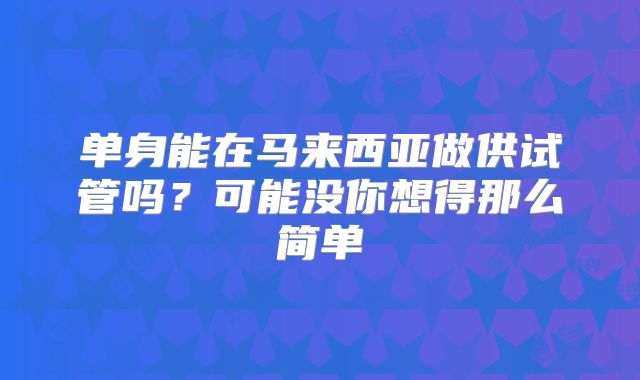 单身能在马来西亚做供试管吗？可能没你想得那么简单