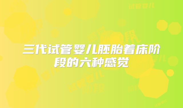 三代试管婴儿胚胎着床阶段的六种感觉
