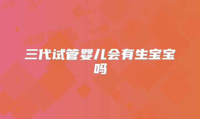 三代试管婴儿会有生宝宝吗