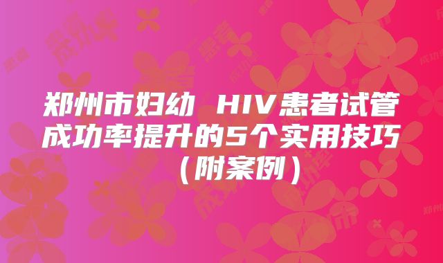 郑州市妇幼 HIV患者试管成功率提升的5个实用技巧（附案例）