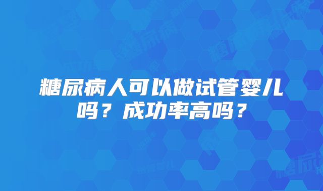 糖尿病人可以做试管婴儿吗？成功率高吗？