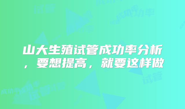 山大生殖试管成功率分析，要想提高，就要这样做