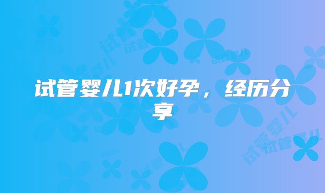 试管婴儿1次好孕，经历分享