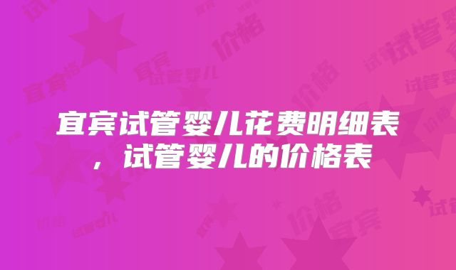 宜宾试管婴儿花费明细表，试管婴儿的价格表
