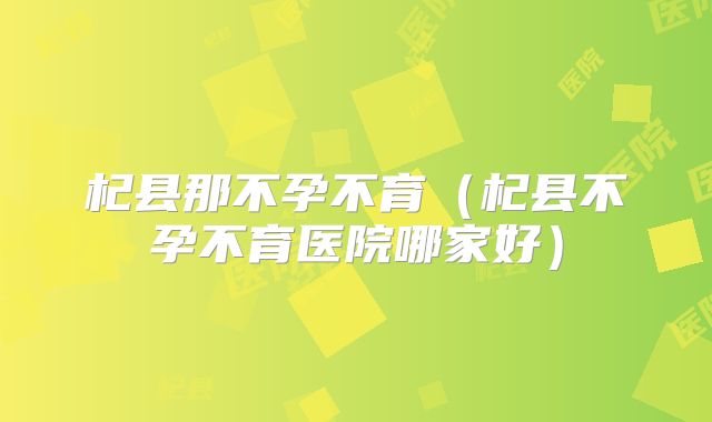 杞县那不孕不育（杞县不孕不育医院哪家好）