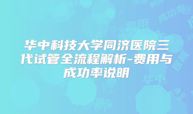 华中科技大学同济医院三代试管全流程解析-费用与成功率说明
