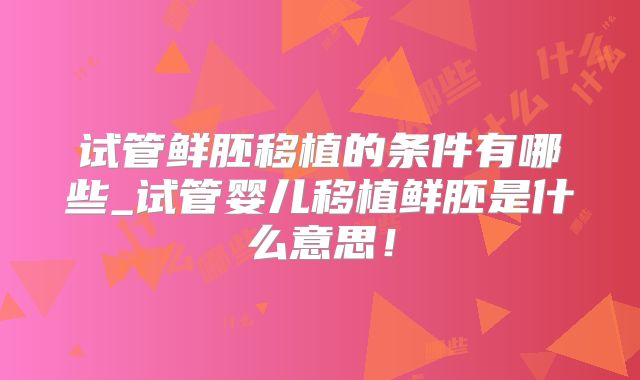 试管鲜胚移植的条件有哪些_试管婴儿移植鲜胚是什么意思！