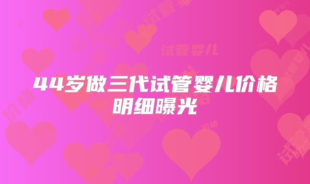 44岁做三代试管婴儿价格明细曝光