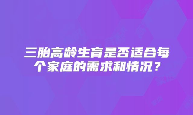 三胎高龄生育是否适合每个家庭的需求和情况？