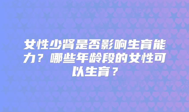 女性少肾是否影响生育能力？哪些年龄段的女性可以生育？