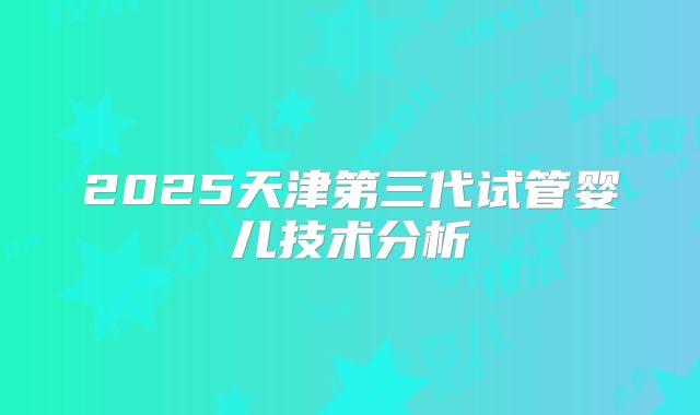 2025天津第三代试管婴儿技术分析