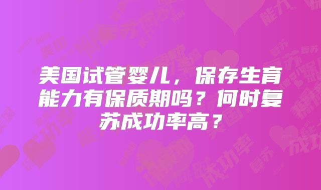 美国试管婴儿，保存生育能力有保质期吗？何时复苏成功率高？