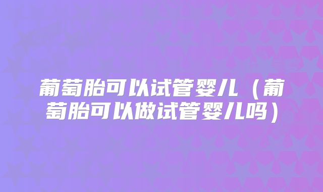 葡萄胎可以试管婴儿（葡萄胎可以做试管婴儿吗）