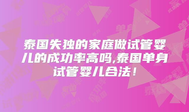 泰国失独的家庭做试管婴儿的成功率高吗,泰国单身试管婴儿合法!