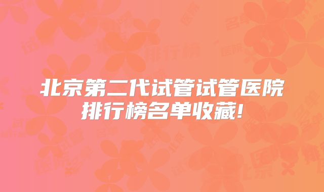 北京第二代试管试管医院排行榜名单收藏!