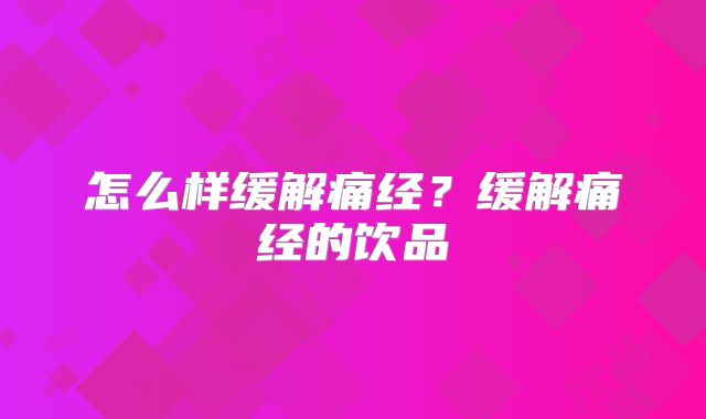 怎么样缓解痛经？缓解痛经的饮品