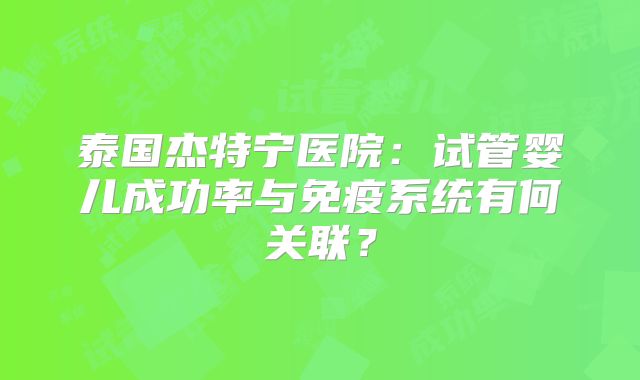 泰国杰特宁医院：试管婴儿成功率与免疫系统有何关联？