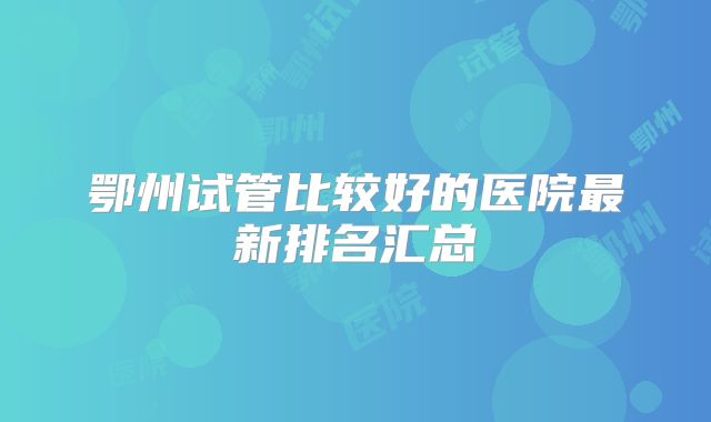 鄂州试管比较好的医院最新排名汇总