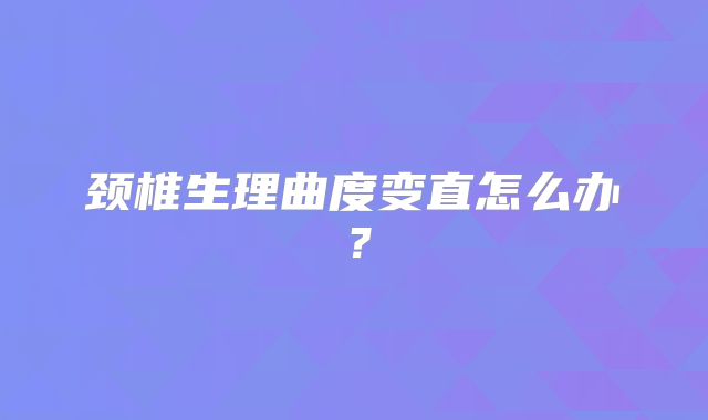 颈椎生理曲度变直怎么办？