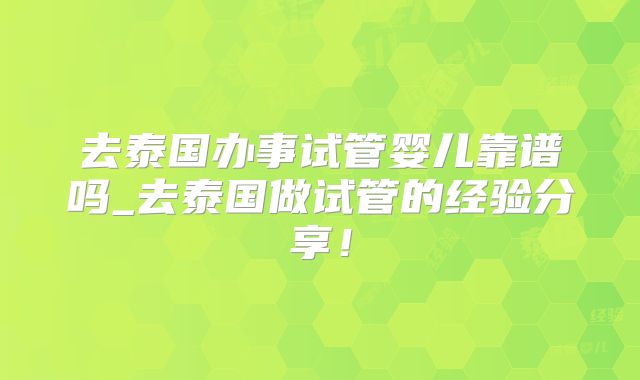 去泰国办事试管婴儿靠谱吗_去泰国做试管的经验分享！