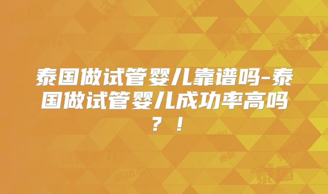 泰国做试管婴儿靠谱吗-泰国做试管婴儿成功率高吗?!