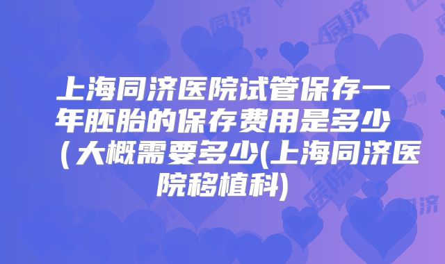 上海同济医院试管保存一年胚胎的保存费用是多少（大概需要多少(上海同济医院移植科)