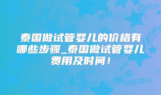 泰国做试管婴儿的价格有哪些步骤_泰国做试管婴儿费用及时间!