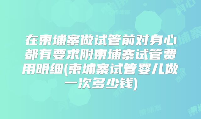 在柬埔寨做试管前对身心都有要求附柬埔寨试管费用明细(柬埔寨试管婴儿做一次多少钱)