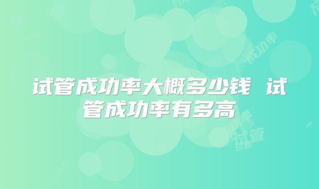试管成功率大概多少钱 试管成功率有多高