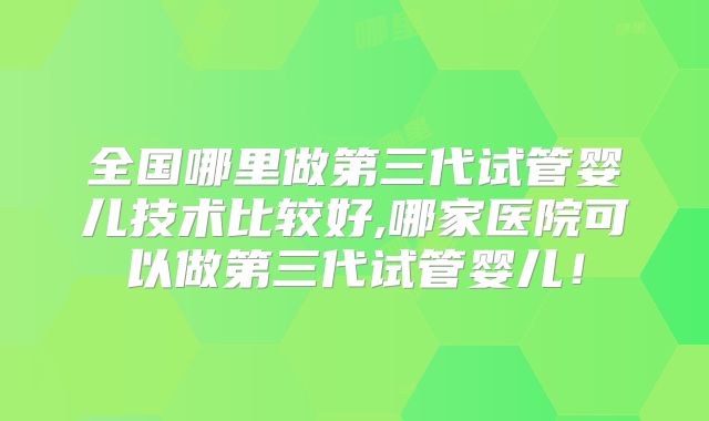 全国哪里做第三代试管婴儿技术比较好,哪家医院可以做第三代试管婴儿!