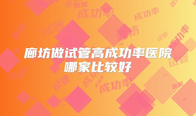 廊坊做试管高成功率医院哪家比较好