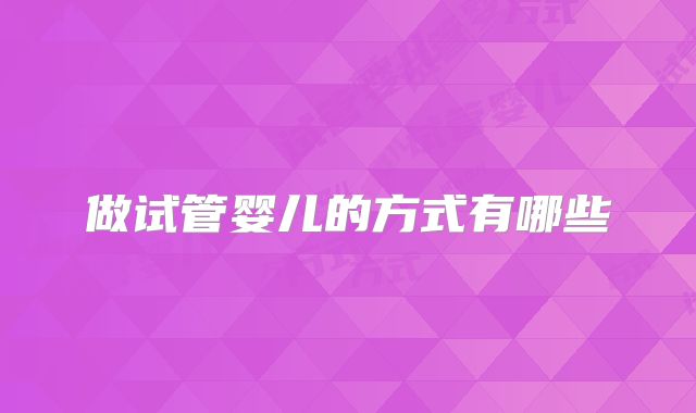 做试管婴儿的方式有哪些