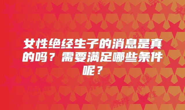 女性绝经生子的消息是真的吗？需要满足哪些条件呢？