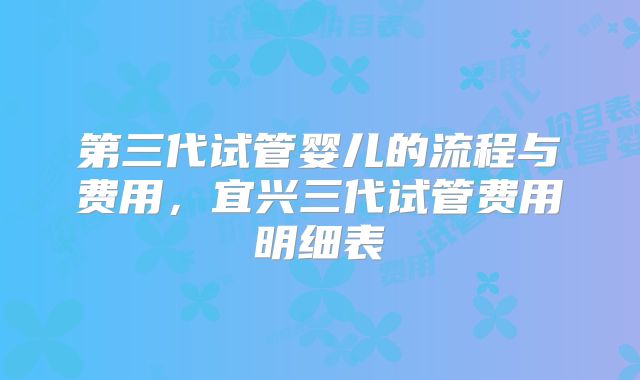 第三代试管婴儿的流程与费用,宜兴三代试管费用明细表
