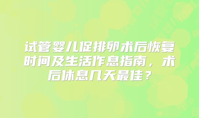 试管婴儿促排卵术后恢复时间及生活作息指南，术后休息几天最佳？