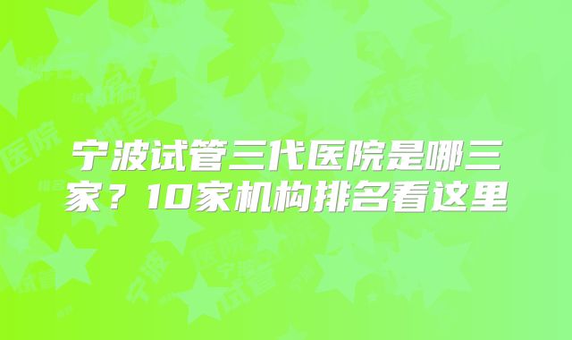 宁波试管三代医院是哪三家？10家机构排名看这里