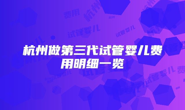 杭州做第三代试管婴儿费用明细一览