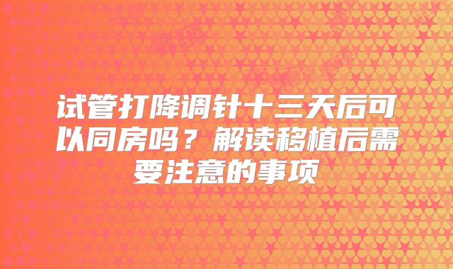 试管打降调针十三天后可以同房吗?解读移植后需要注意的事项
