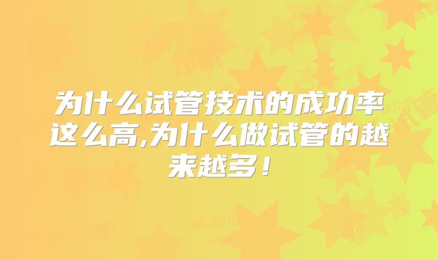 为什么试管技术的成功率这么高,为什么做试管的越来越多！