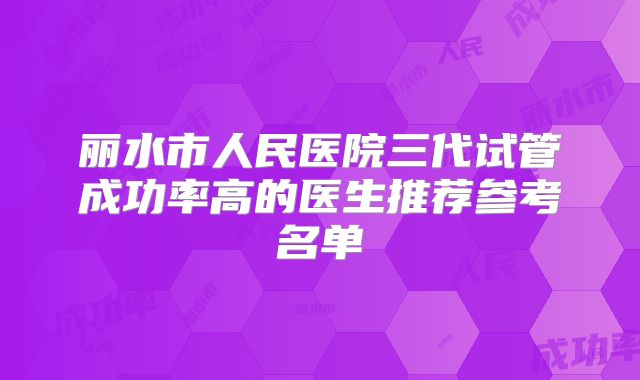 丽水市人民医院三代试管成功率高的医生推荐参考名单