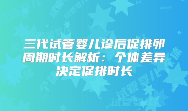 三代试管婴儿诊后促排卵周期时长解析:个体差异决定促排时长