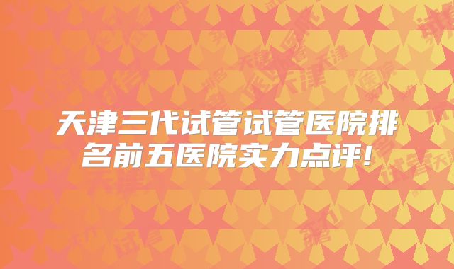 天津三代试管试管医院排名前五医院实力点评!