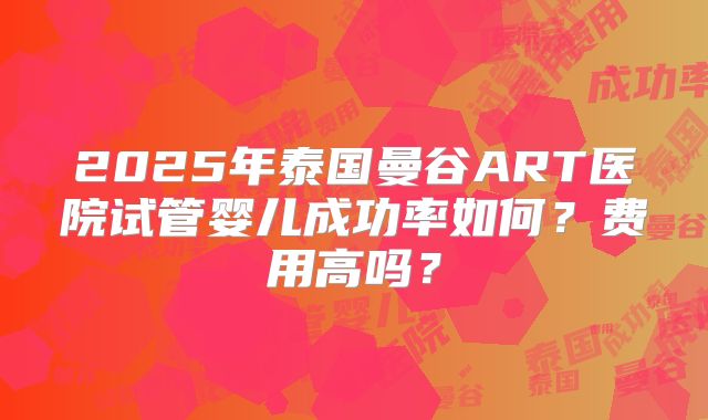 2025年泰国曼谷ART医院试管婴儿成功率如何？费用高吗？