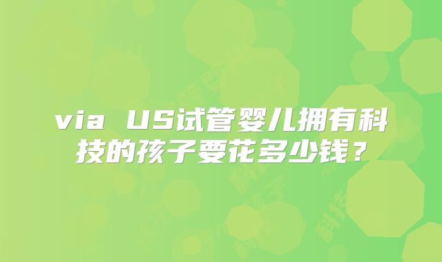 via US试管婴儿拥有科技的孩子要花多少钱？