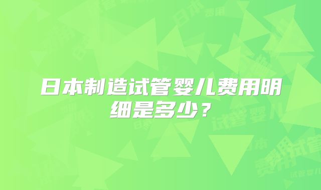 日本制造试管婴儿费用明细是多少？