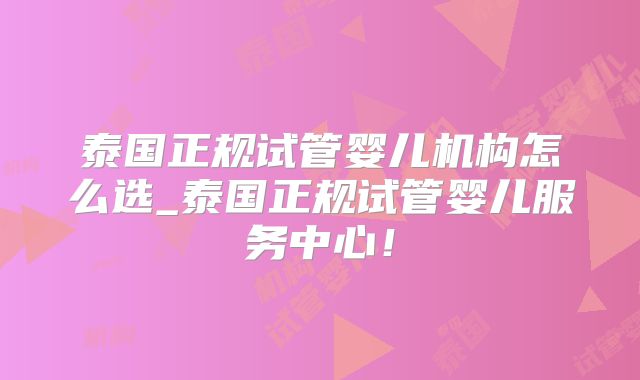 泰国正规试管婴儿机构怎么选_泰国正规试管婴儿服务中心！